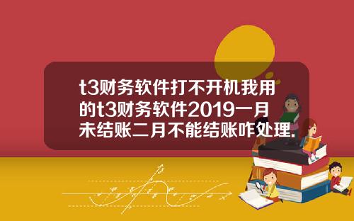 t3财务软件打不开机我用的t3财务软件2019一月未结账二月不能结账咋处理.