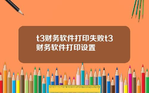 t3財務軟件打印失敗t3財務軟件打印設置