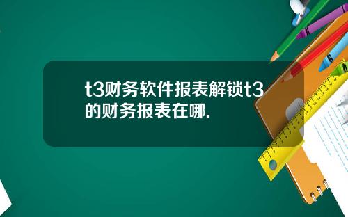 t3财务软件报表解锁t3的财务报表在哪.