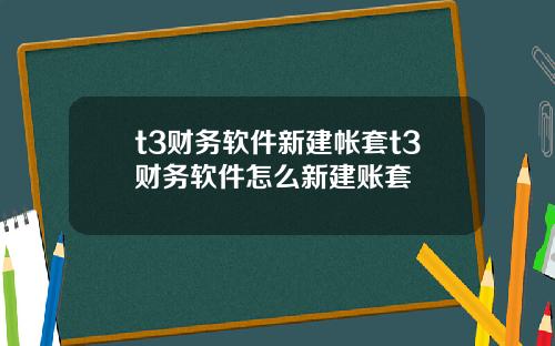 t3財務軟件新建帳套t3財務軟件怎麽新建賬套
