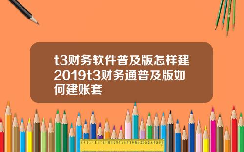 t3財務軟件普及版怎樣建2019t3財務通普及版如何建賬套