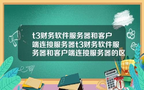 t3财务软件服务器和客户端连接服务器t3财务软件服务器和客户端连接服务器的区别.