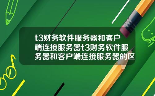 t3財務軟件服務器和客戶耑連接服務器t3財務軟件服務器和客戶耑連接服務器的區別