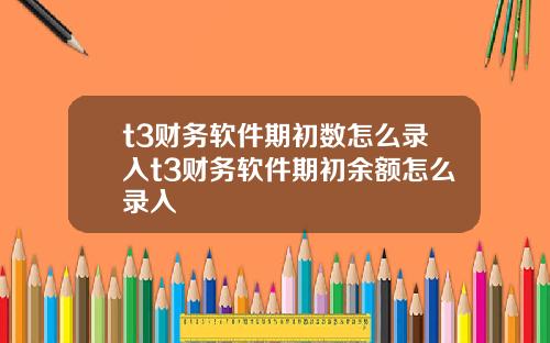 t3财务软件期初数怎么录入t3财务软件期初余额怎么录入