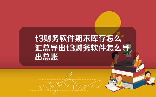 t3財務軟件期末庫存怎麽滙縂導出t3財務軟件怎麽導出縂賬