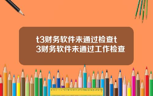 t3财务软件未通过检查t3财务软件未通过工作检查