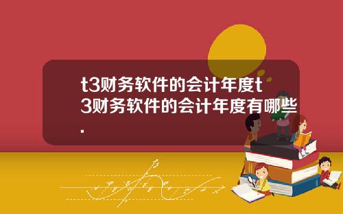 t3財務軟件的會計年度t3財務軟件的會計年度有哪些.