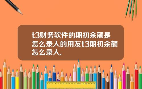 t3財務軟件的期初餘額是怎麽錄入的用友t3期初餘額怎麽錄入.