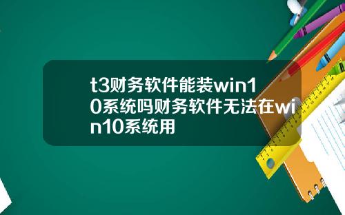 t3财务软件能装win10系统吗财务软件无法在win10系统用