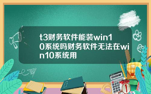 t3財務軟件能裝win10系統嗎財務軟件無法在win10系統用