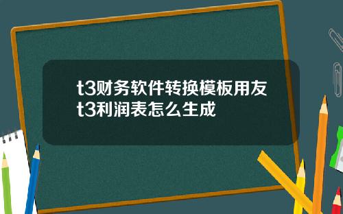 t3财务软件转换模板用友t3利润表怎么生成