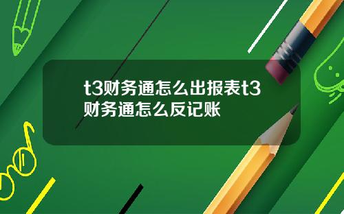 t3財務通怎麽出報表t3財務通怎麽反記賬