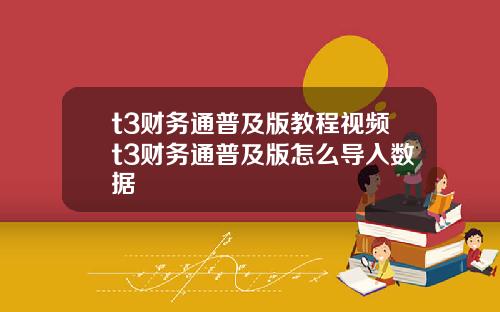 t3财务通普及版教程视频t3财务通普及版怎么导入数据