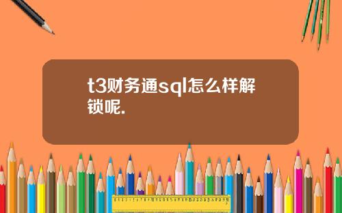 t3财务通sql怎么样解锁呢.