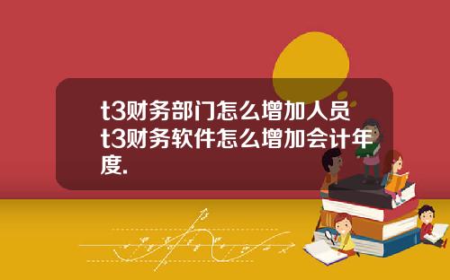 t3财务部门怎么增加人员t3财务软件怎么增加会计年度.