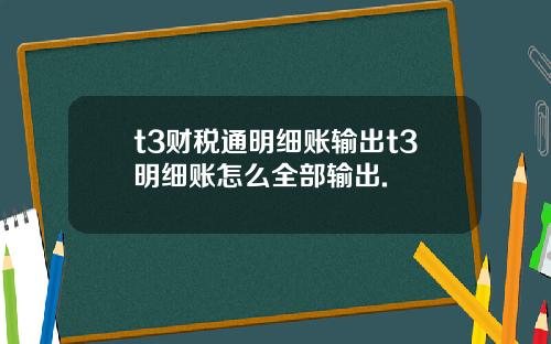 t3財稅通明細賬輸出t3明細賬怎麽全部輸出.
