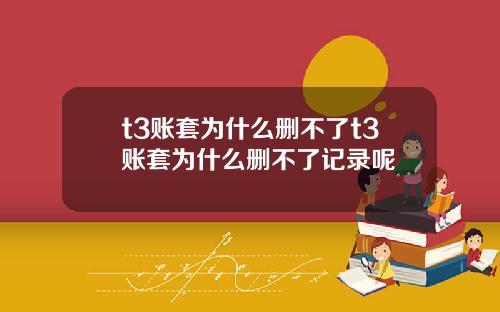 t3賬套爲什麽刪不了t3賬套爲什麽刪不了記錄呢