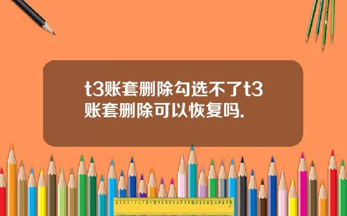 t3账套删除勾选不了t3账套删除可以恢复吗.