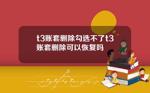 t3賬套刪除勾選不了t3賬套刪除可以恢複嗎