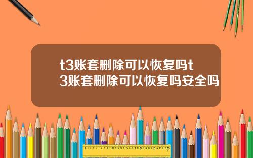 t3賬套刪除可以恢複嗎t3賬套刪除可以恢複嗎安全嗎