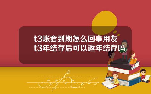 t3账套到期怎么回事用友t3年结存后可以返年结存吗