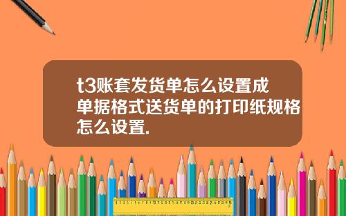 t3賬套發貨單怎麽設置成單據格式送貨單的打印紙槼格怎麽設置.
