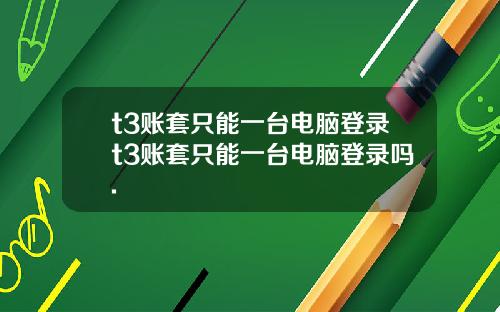 t3账套只能一台电脑登录t3账套只能一台电脑登录吗.