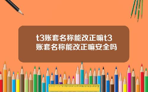 t3账套名称能改正嘛t3账套名称能改正嘛安全吗