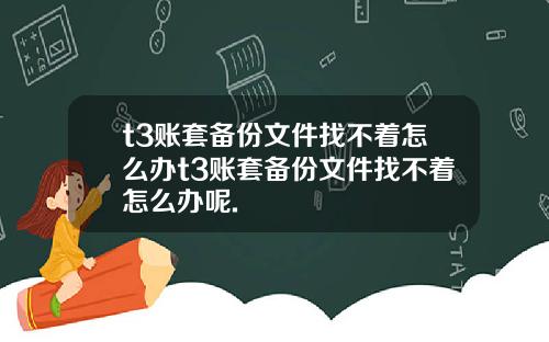 t3账套备份文件找不着怎么办t3账套备份文件找不着怎么办呢.