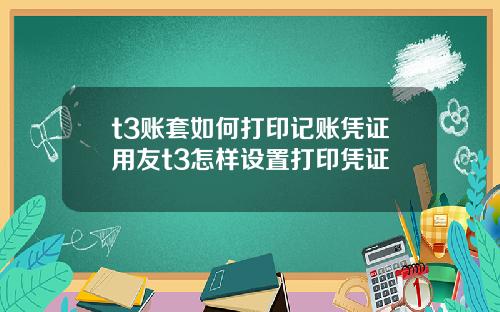 t3账套如何打印记账凭证用友t3怎样设置打印凭证