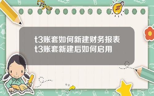 t3賬套如何新建財務報表t3賬套新建後如何啓用
