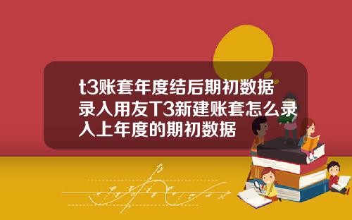 t3賬套年度結後期初數據錄入用友T3新建賬套怎麽錄入上年度的期初數據