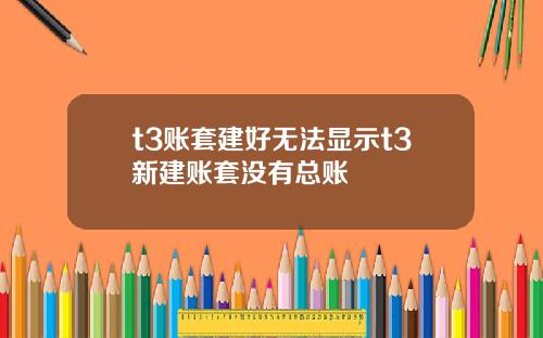 t3賬套建好無法顯示t3新建賬套沒有縂賬