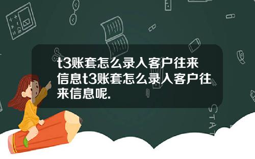 t3账套怎么录入客户往来信息t3账套怎么录入客户往来信息呢.