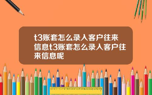 t3账套怎么录入客户往来信息t3账套怎么录入客户往来信息呢