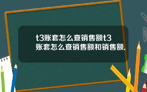 t3賬套怎麽查銷售額t3賬套怎麽查銷售額和銷售額.