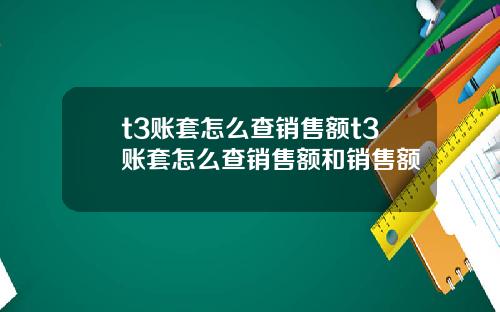 t3账套怎么查销售额t3账套怎么查销售额和销售额
