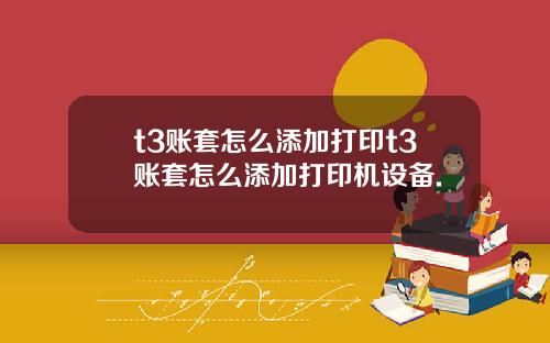 t3賬套怎麽添加打印t3賬套怎麽添加打印機設備.