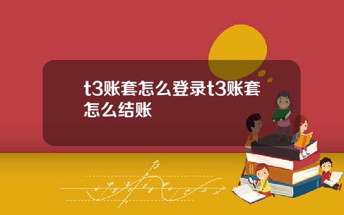 t3账套怎么登录t3账套怎么结账