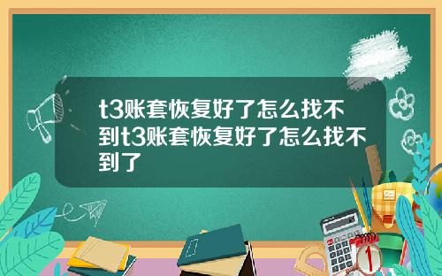 t3賬套恢複好了怎麽找不到t3賬套恢複好了怎麽找不到了