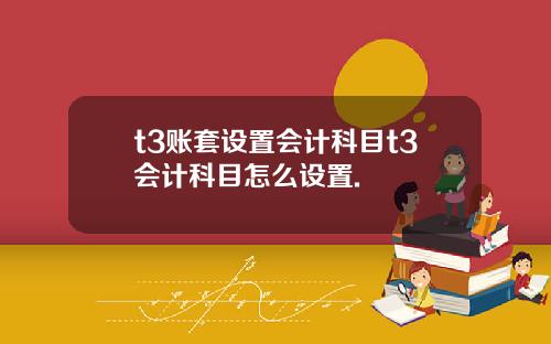 t3賬套設置會計科目t3會計科目怎麽設置.
