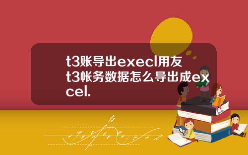 t3賬導出execl用友t3帳務數據怎麽導出成excel.