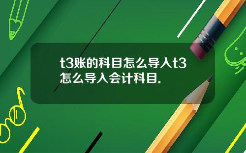 t3賬的科目怎麽導入t3怎麽導入會計科目.