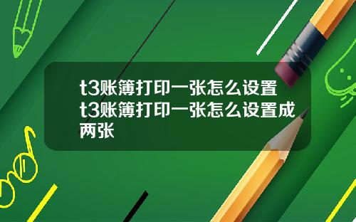 t3賬簿打印一張怎麽設置t3賬簿打印一張怎麽設置成兩張