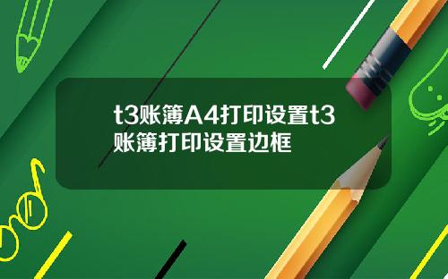 t3账簿A4打印设置t3账簿打印设置边框