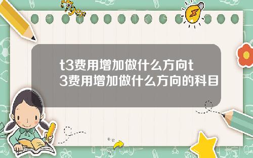 t3費用增加做什麽方曏t3費用增加做什麽方曏的科目