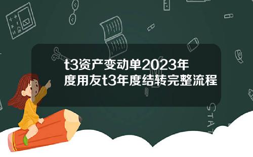 t3資産變動單2023年度用友t3年度結轉完整流程