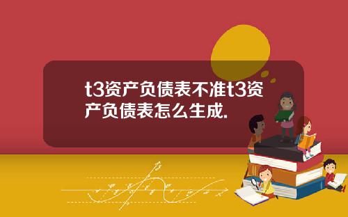 t3資産負債表不準t3資産負債表怎麽生成.