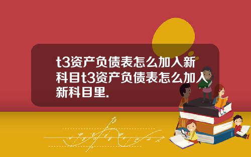 t3资产负债表怎么加入新科目t3资产负债表怎么加入新科目里.