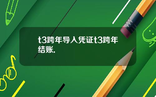 t3跨年导入凭证t3跨年结账.